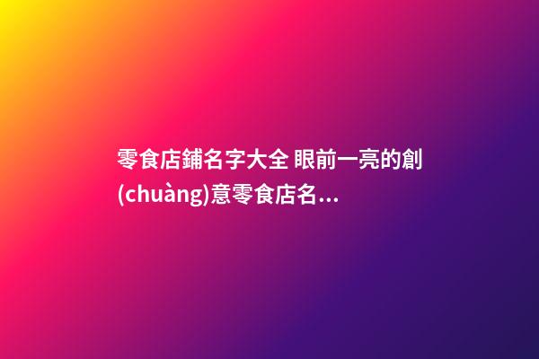 零食店鋪名字大全 眼前一亮的創(chuàng)意零食店名,起名之家